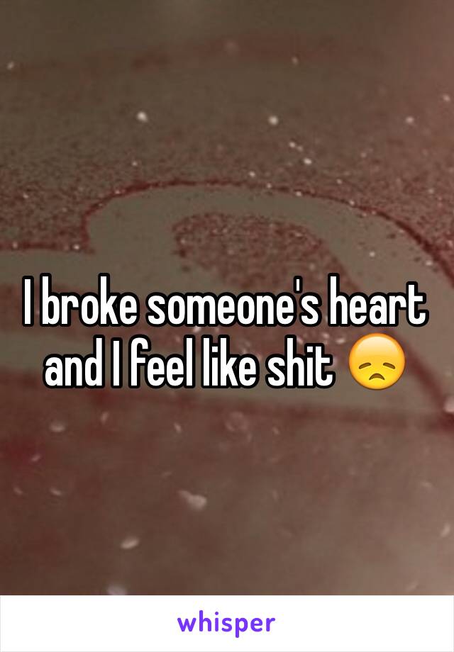 I broke someone's heart and I feel like shit 😞