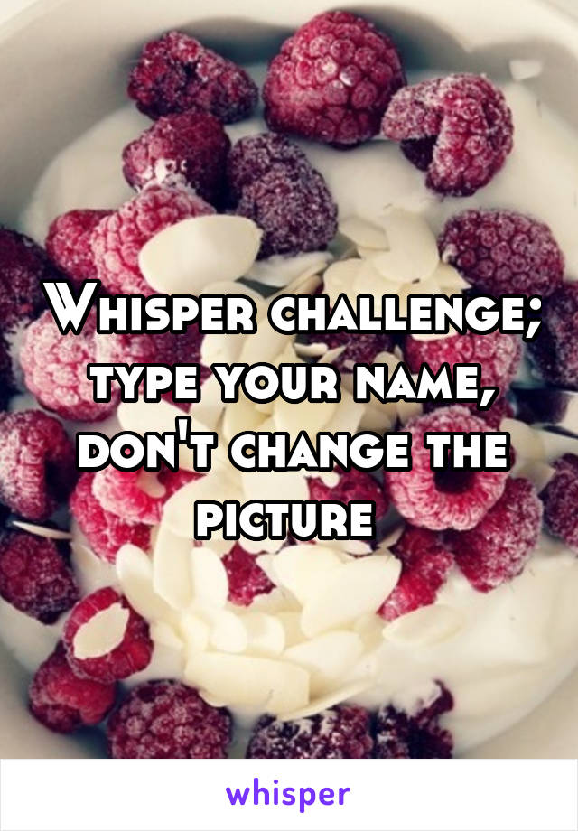 Whisper challenge; type your name, don't change the picture 