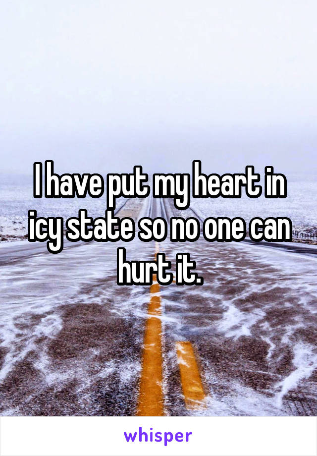 I have put my heart in icy state so no one can hurt it.
