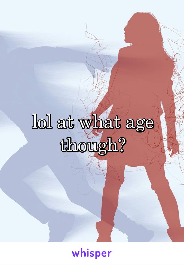 lol at what age though?