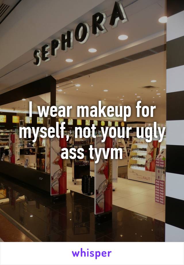 I wear makeup for myself, not your ugly ass tyvm