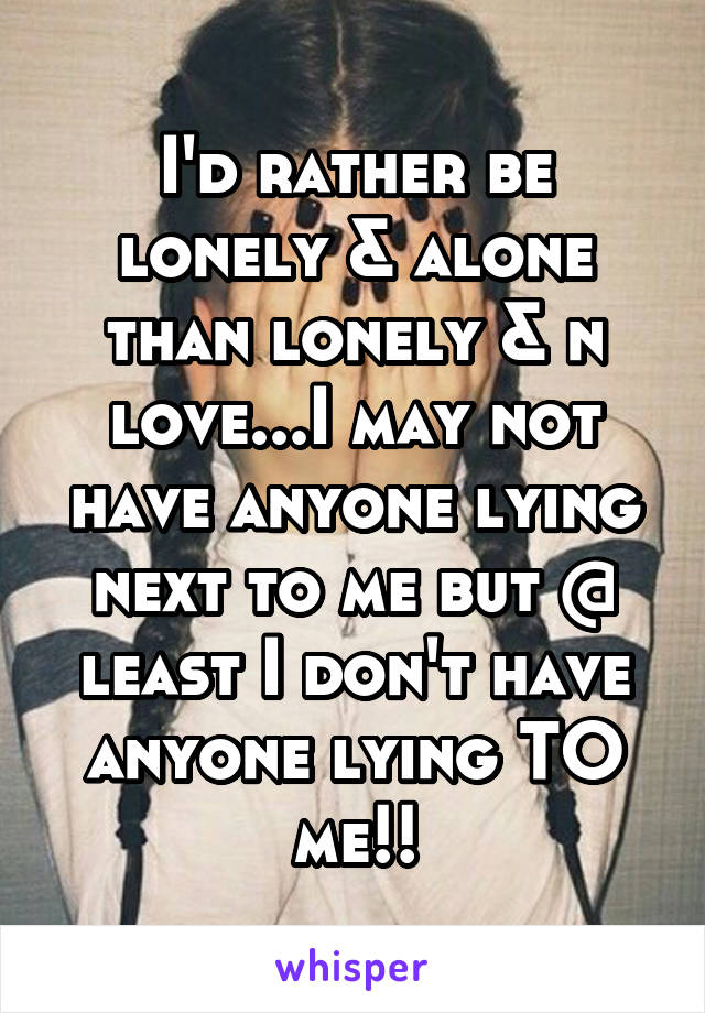 I'd rather be lonely & alone than lonely & n love...I may not have anyone lying next to me but @ least I don't have anyone lying TO me!!