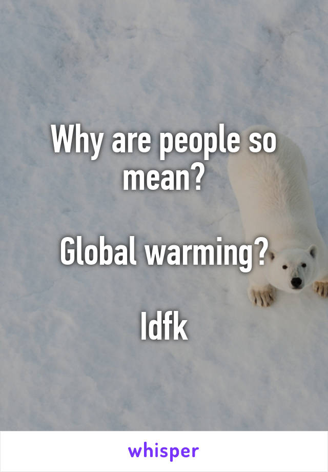 Why are people so mean?

Global warming?

Idfk