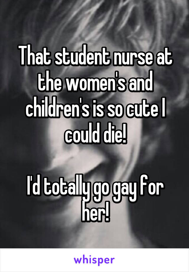 That student nurse at the women's and children's is so cute I could die!

I'd totally go gay for her!