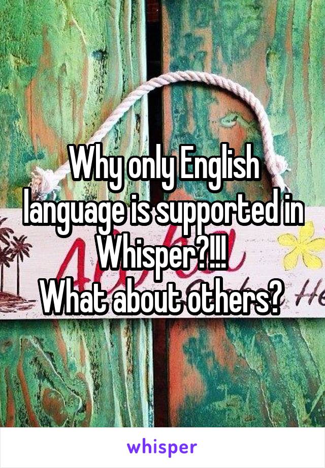 Why only English language is supported in Whisper?!!! 
What about others? 