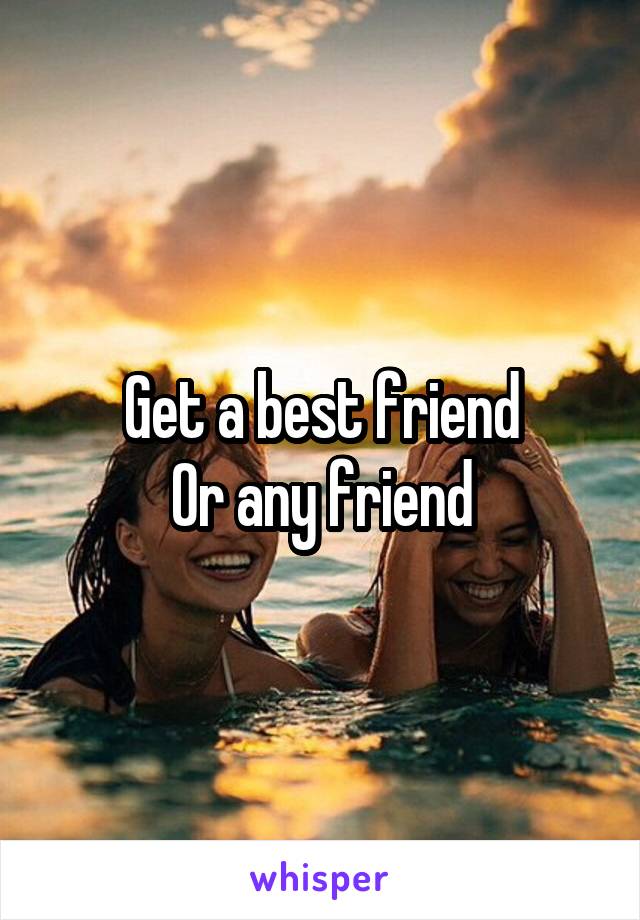 Get a best friend
Or any friend