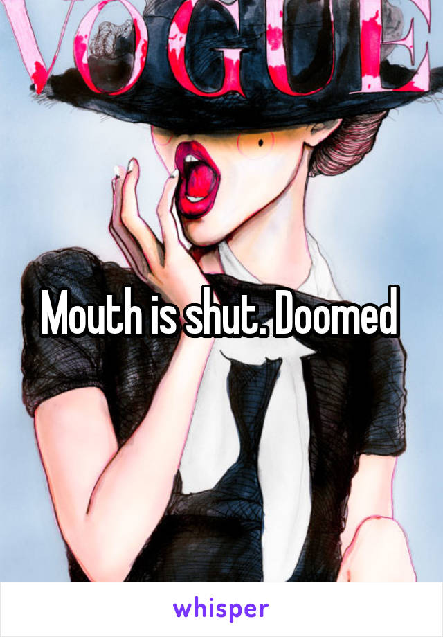 Mouth is shut. Doomed 