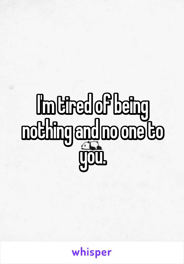 I'm tired of being nothing and no one to you.