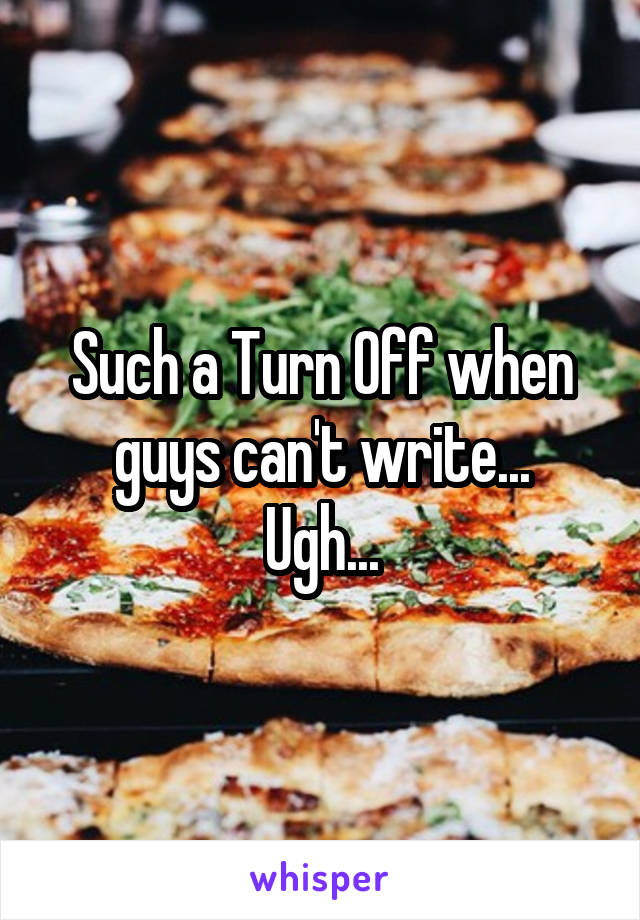 Such a Turn Off when guys can't write...
Ugh...