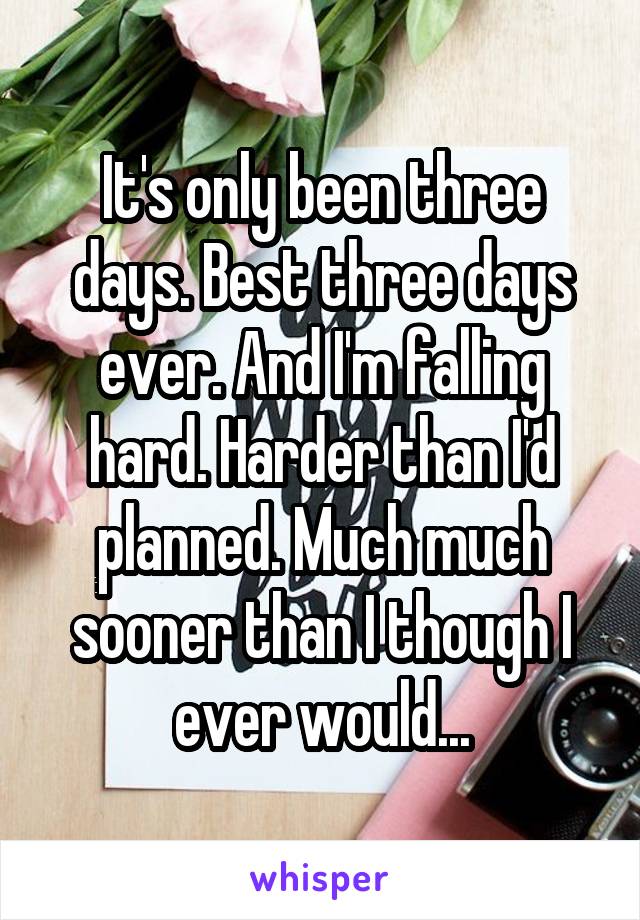 It's only been three days. Best three days ever. And I'm falling hard. Harder than I'd planned. Much much sooner than I though I ever would...