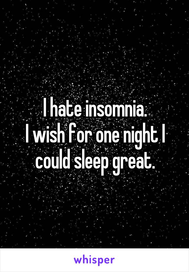 I hate insomnia.
I wish for one night I could sleep great.