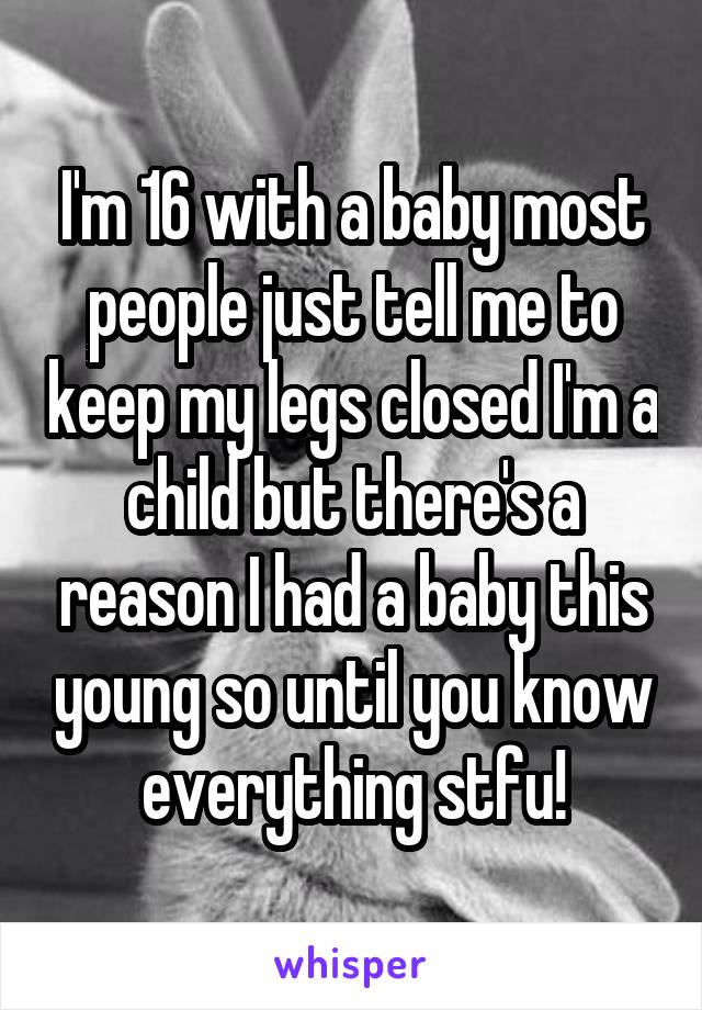 I'm 16 with a baby most people just tell me to keep my legs closed I'm a child but there's a reason I had a baby this young so until you know everything stfu!