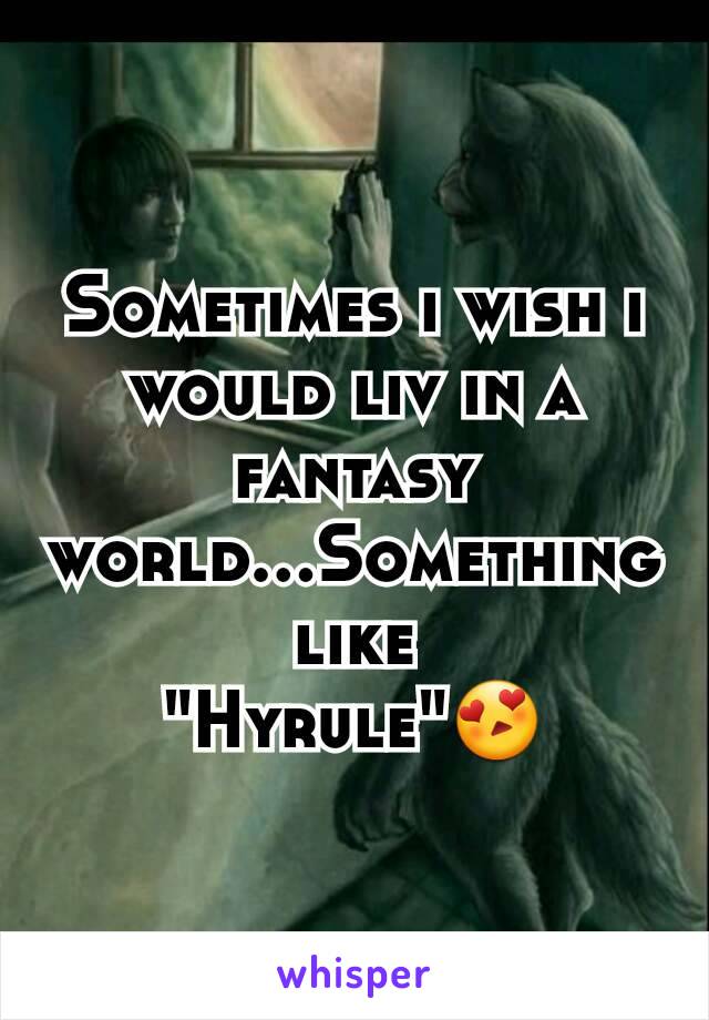 Sometimes i wish i would liv in a fantasy world...Something like
"Hyrule"😍