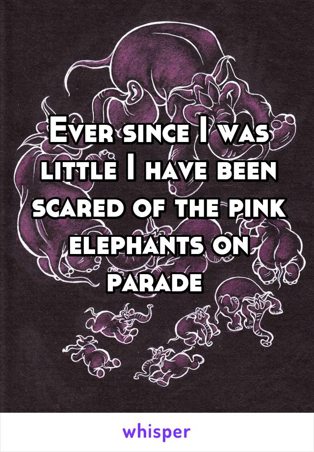 Ever since I was little I have been scared of the pink elephants on parade 

