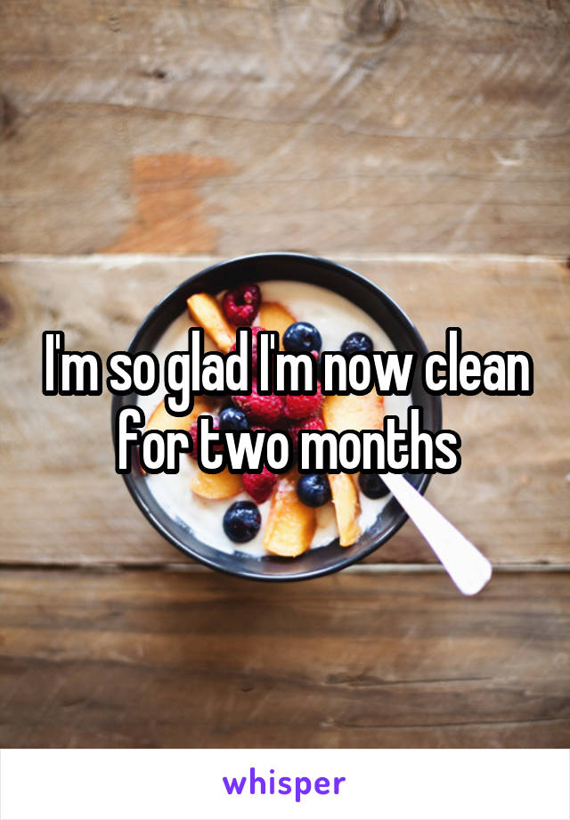 I'm so glad I'm now clean for two months