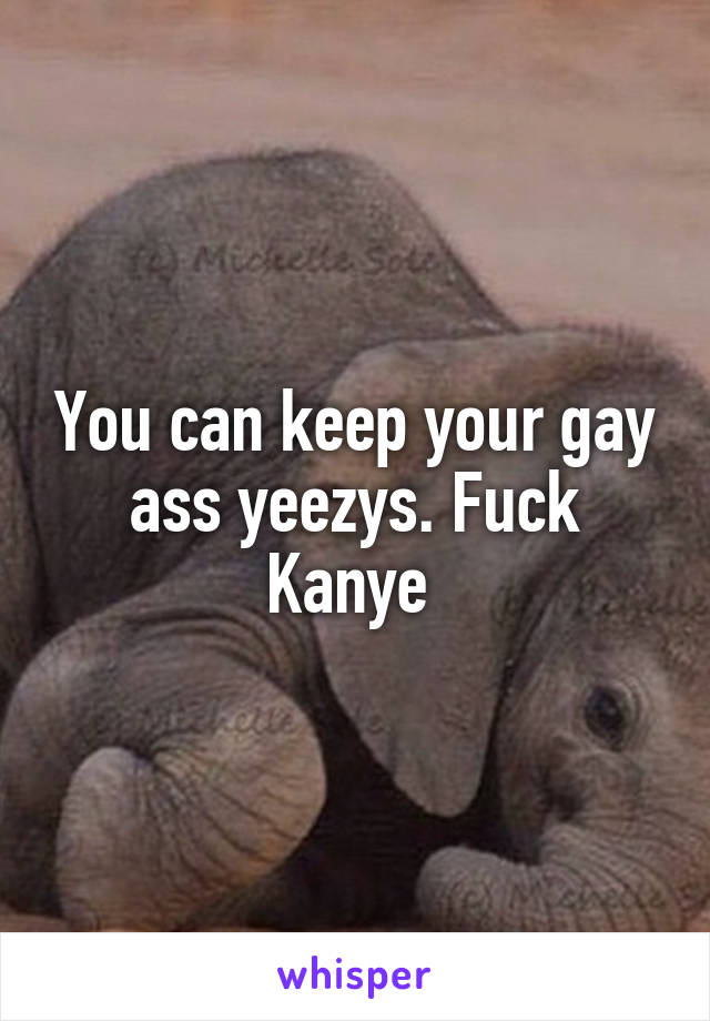 You can keep your gay ass yeezys. Fuck Kanye 