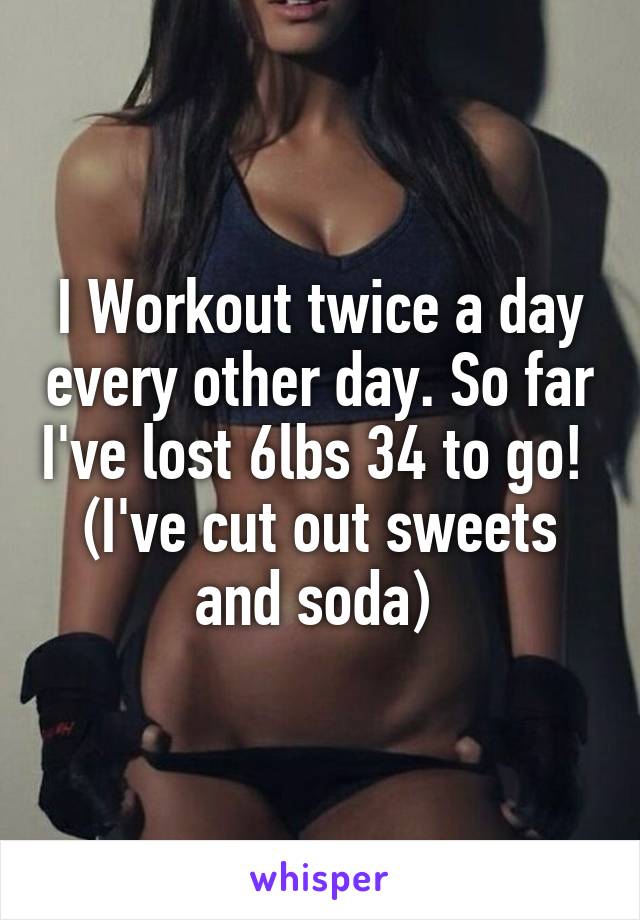 I Workout twice a day every other day. So far I've lost 6lbs 34 to go! 
(I've cut out sweets and soda) 