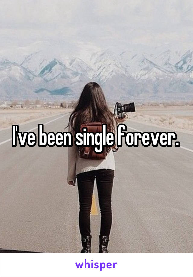 I've been single forever. 