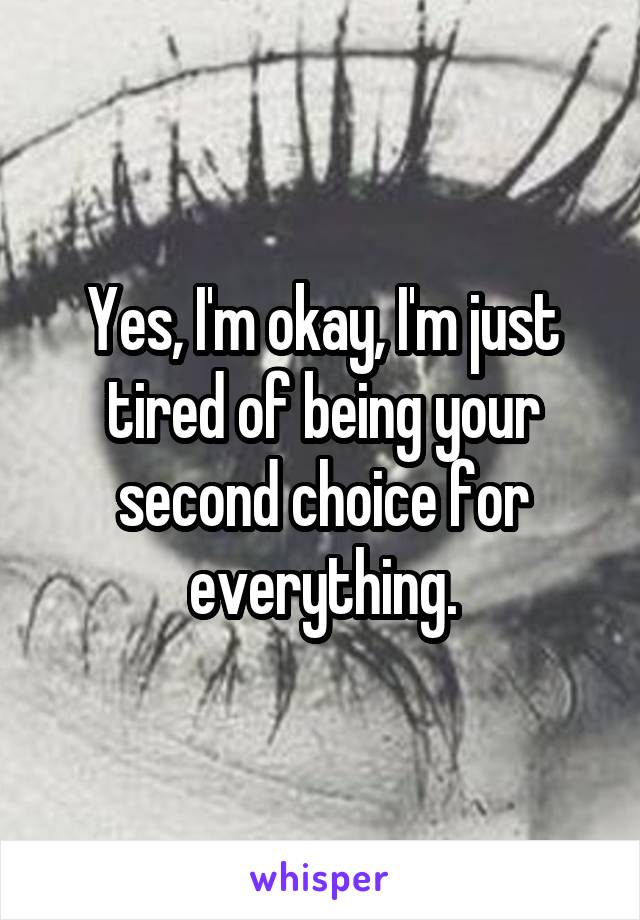 Yes, I'm okay, I'm just tired of being your second choice for everything.