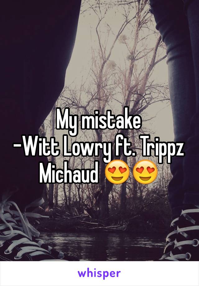 My mistake 
-Witt Lowry ft. Trippz Michaud 😍😍