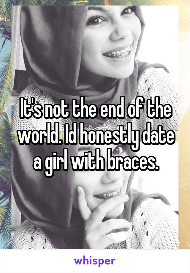 It's not the end of the world. Id honestly date a girl with braces.