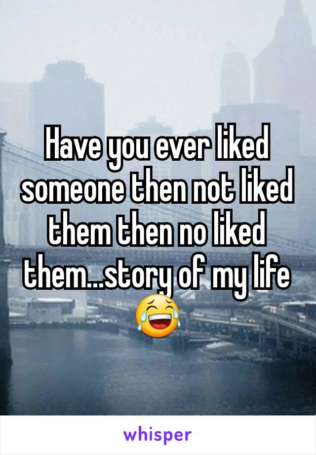 Have you ever liked someone then not liked them then no liked them...story of my life😂