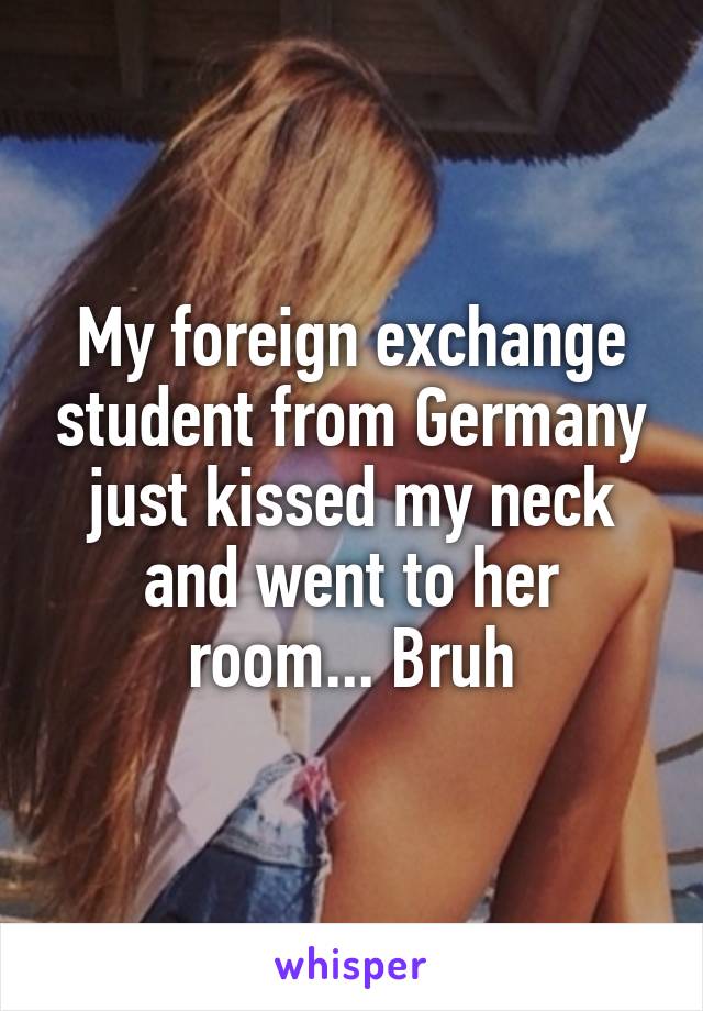 My foreign exchange student from Germany just kissed my neck and went to her room... Bruh