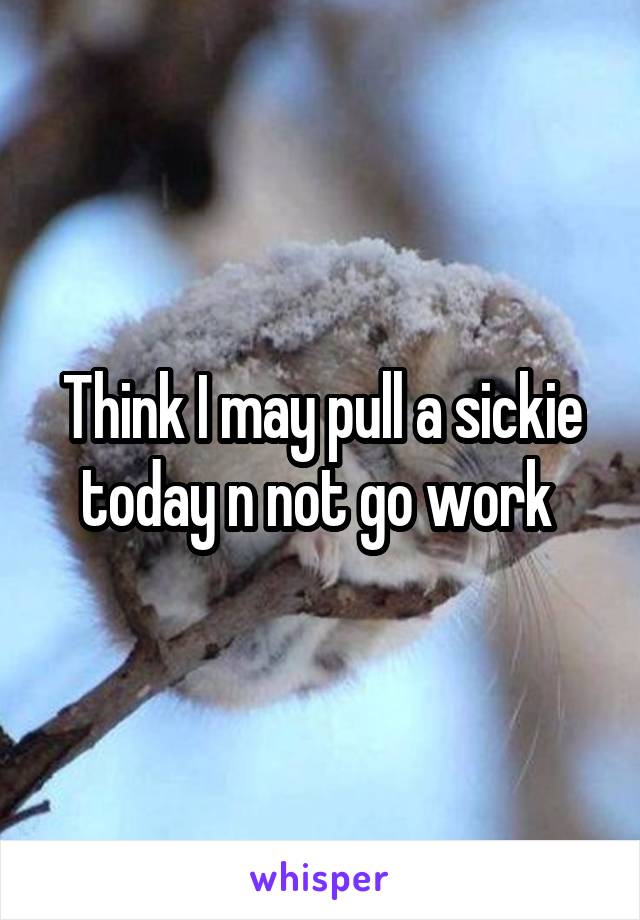 Think I may pull a sickie today n not go work 