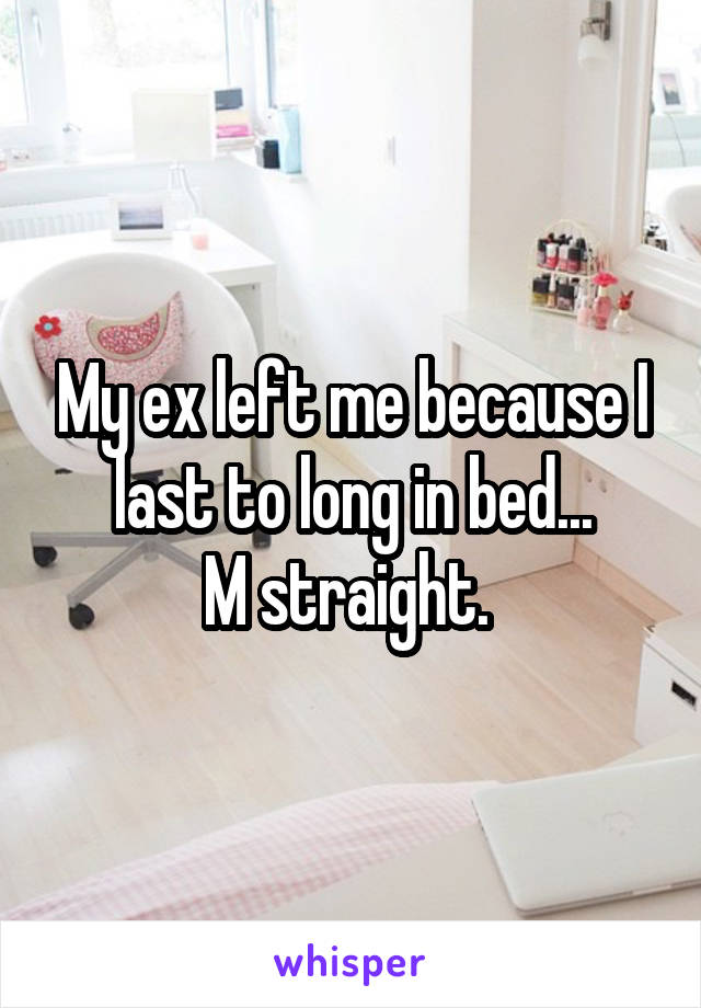 My ex left me because I last to long in bed...
M straight. 