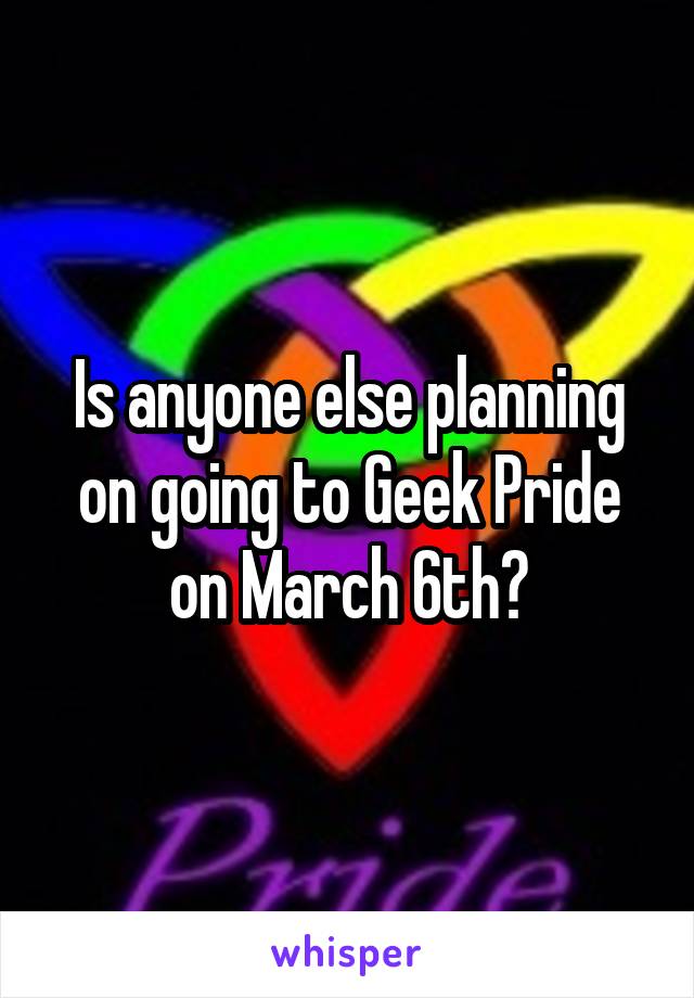 Is anyone else planning on going to Geek Pride on March 6th?