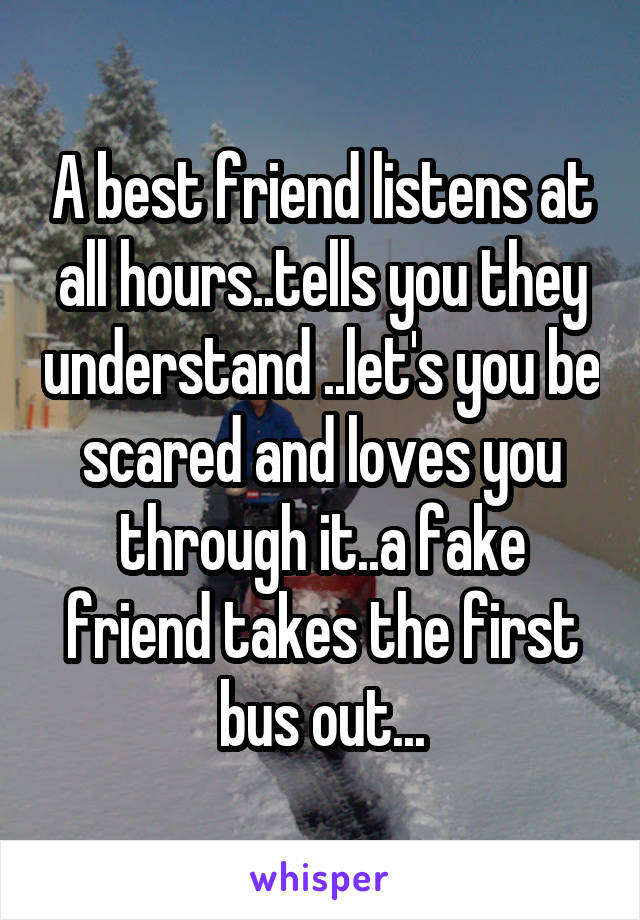 A best friend listens at all hours..tells you they understand ..let's you be scared and loves you through it..a fake friend takes the first bus out...