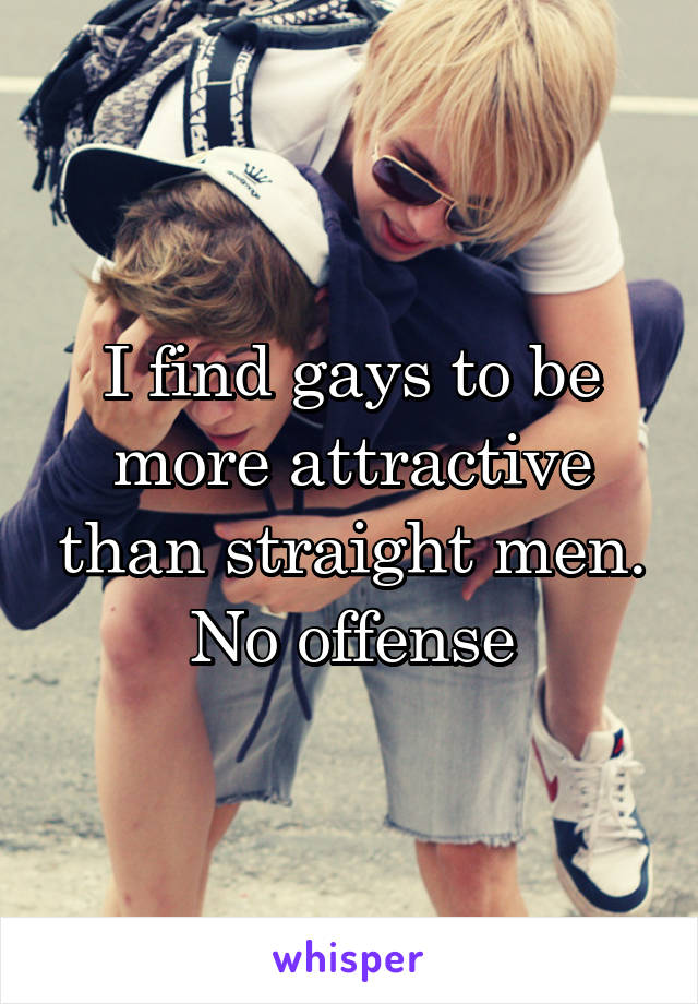 I find gays to be more attractive than straight men.
No offense