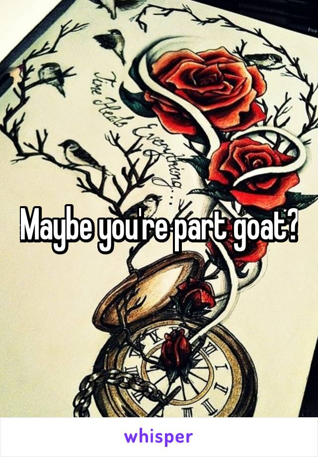 Maybe you're part goat?