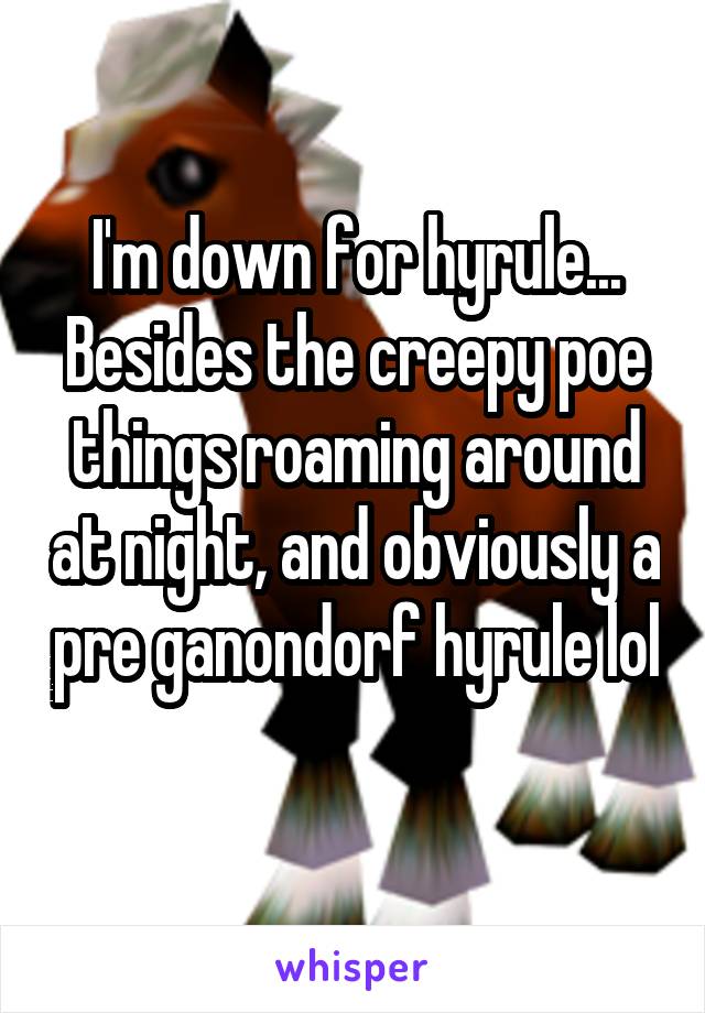 I'm down for hyrule... Besides the creepy poe things roaming around at night, and obviously a pre ganondorf hyrule lol 