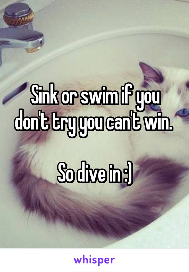 Sink or swim if you don't try you can't win. 

So dive in :)