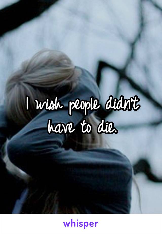 I wish people didn't have to die.