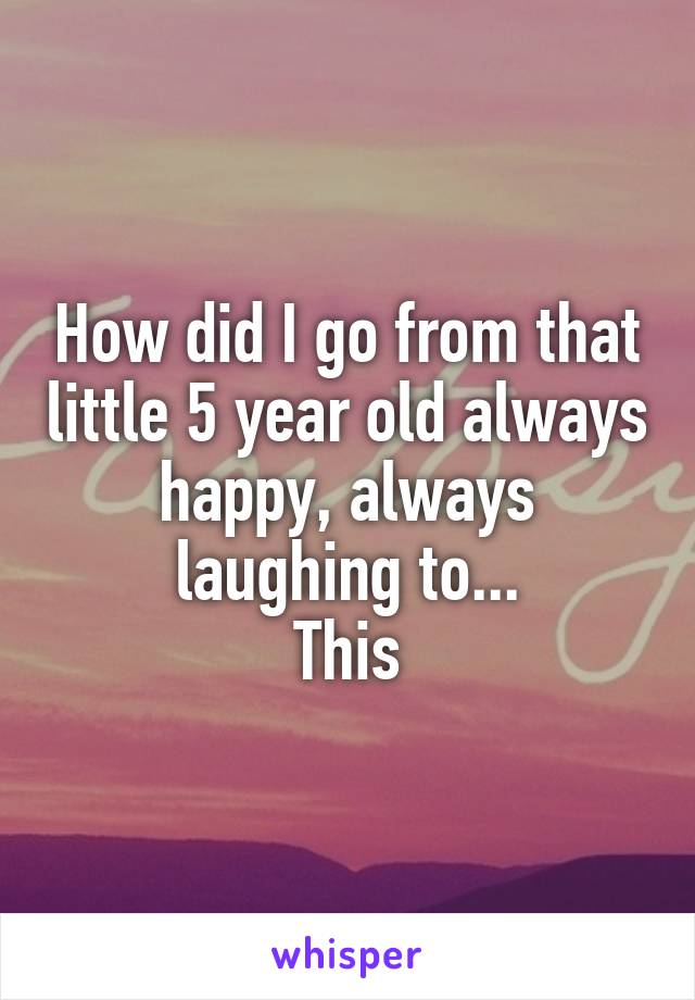 How did I go from that little 5 year old always happy, always laughing to...
This