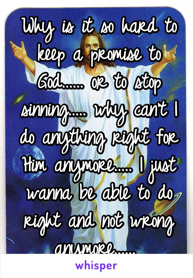 Why is it so hard to keep a promise to God...... or to stop sinning..... why can't I do anything right for Him anymore..... I just wanna be able to do right and not wrong anymore...... 