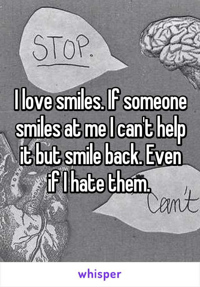 I love smiles. If someone smiles at me I can't help it but smile back. Even if I hate them. 