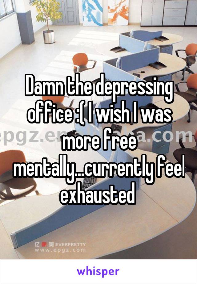 Damn the depressing office :( I wish I was more free mentally...currently feel exhausted 
