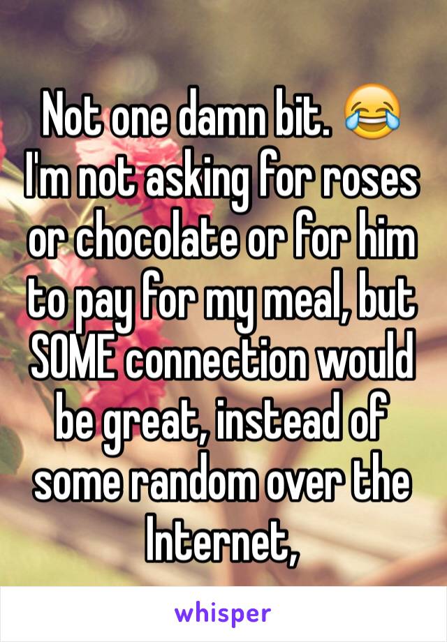 Not one damn bit. 😂
I'm not asking for roses or chocolate or for him to pay for my meal, but SOME connection would be great, instead of some random over the Internet, 