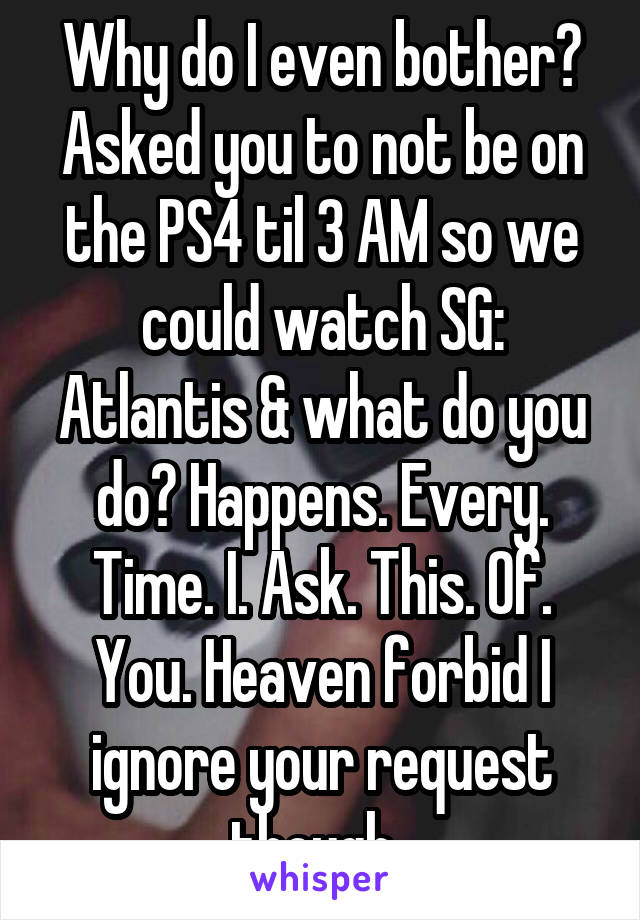 Why do I even bother? Asked you to not be on the PS4 til 3 AM so we could watch SG: Atlantis & what do you do? Happens. Every. Time. I. Ask. This. Of. You. Heaven forbid I ignore your request though..