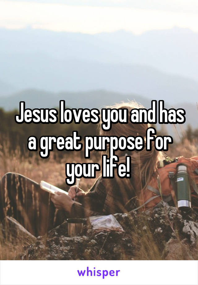 Jesus loves you and has a great purpose for your life! 