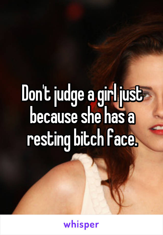 Don't judge a girl just because she has a resting bitch face.