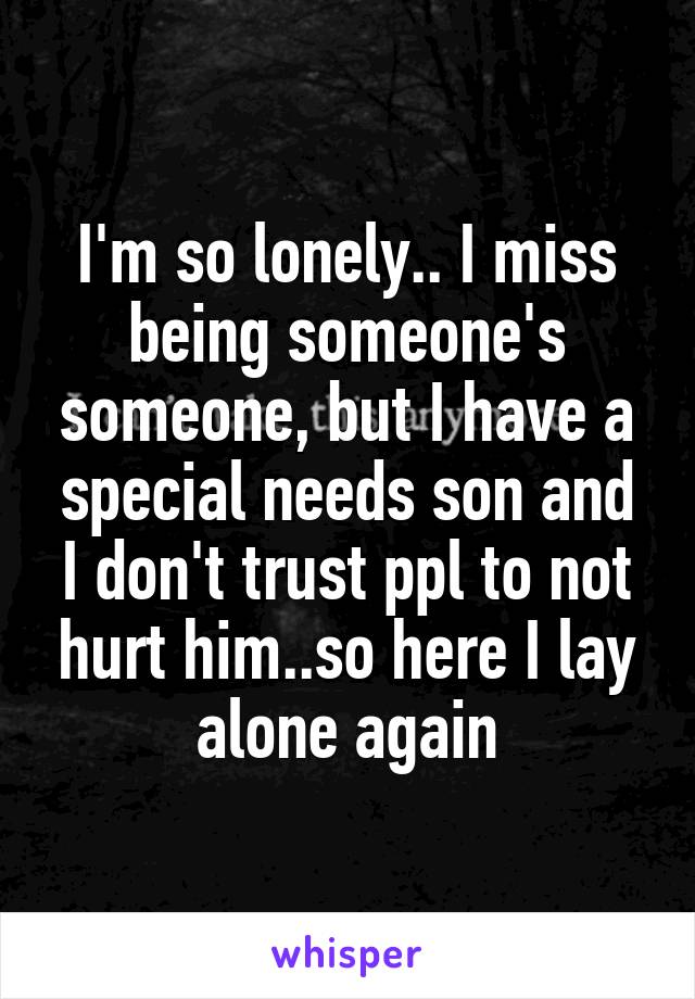 I'm so lonely.. I miss being someone's someone, but I have a special needs son and I don't trust ppl to not hurt him..so here I lay alone again