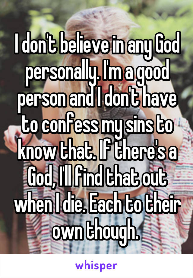 I don't believe in any God personally. I'm a good person and I don't have to confess my sins to know that. If there's a God, I'll find that out when I die. Each to their own though. 