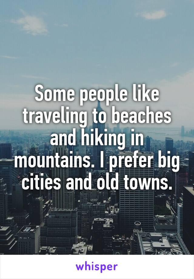 Some people like traveling to beaches and hiking in mountains. I prefer big cities and old towns.