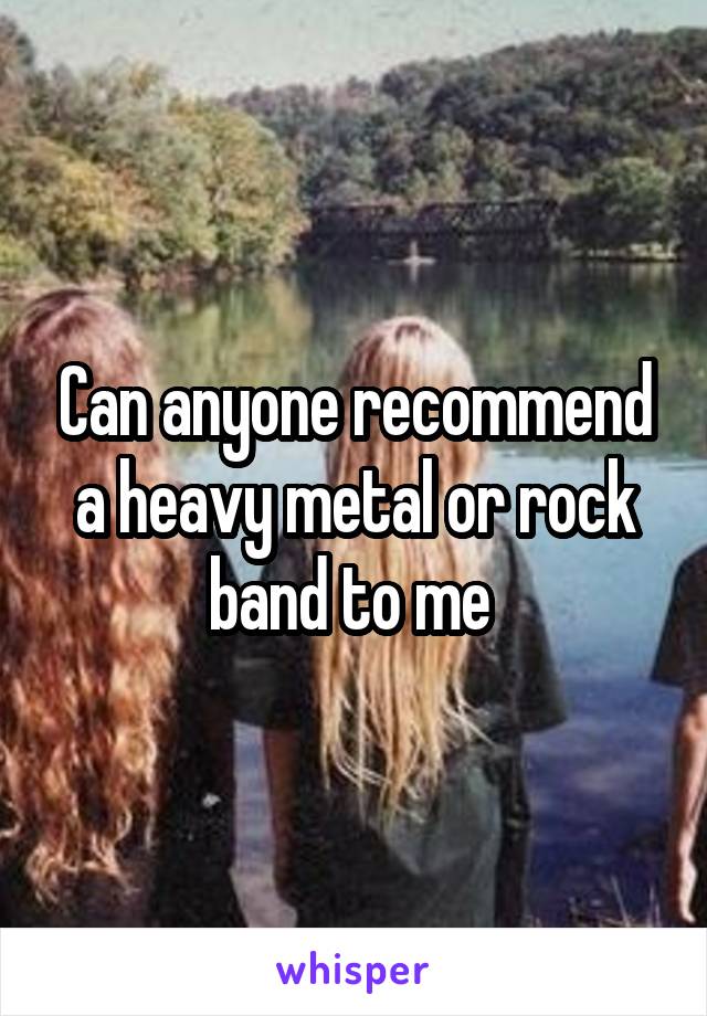 Can anyone recommend a heavy metal or rock band to me 