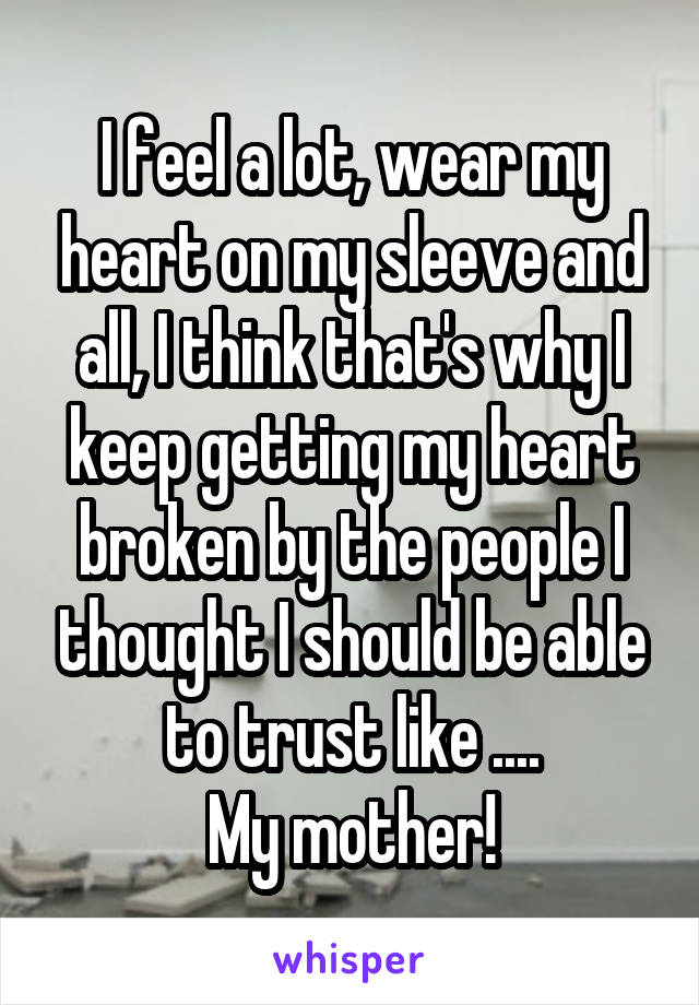 I feel a lot, wear my heart on my sleeve and all, I think that's why I keep getting my heart broken by the people I thought I should be able to trust like ....
My mother!