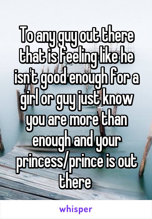 To any guy out there that is feeling like he isn't good enough for a girl or guy just know you are more than enough and your princess/prince is out there 